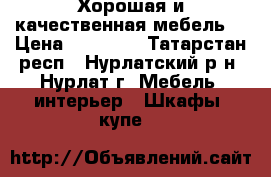 Хорошая и качественная мебель  › Цена ­ 15 000 - Татарстан респ., Нурлатский р-н, Нурлат г. Мебель, интерьер » Шкафы, купе   